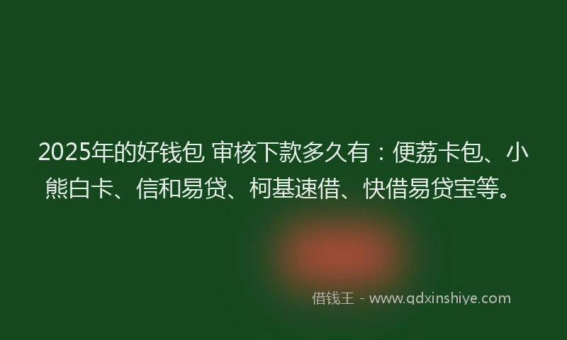 2025年的好钱包 审核下款多久有：便荔卡包、小熊白卡、信和易贷、柯基速借、快借易贷宝等。