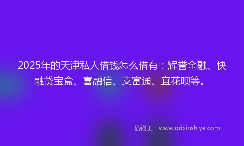 2025年的天津私人借钱怎么借有：辉誉金融、快融贷宝盒、喜融信、支富通、宜花呗等。