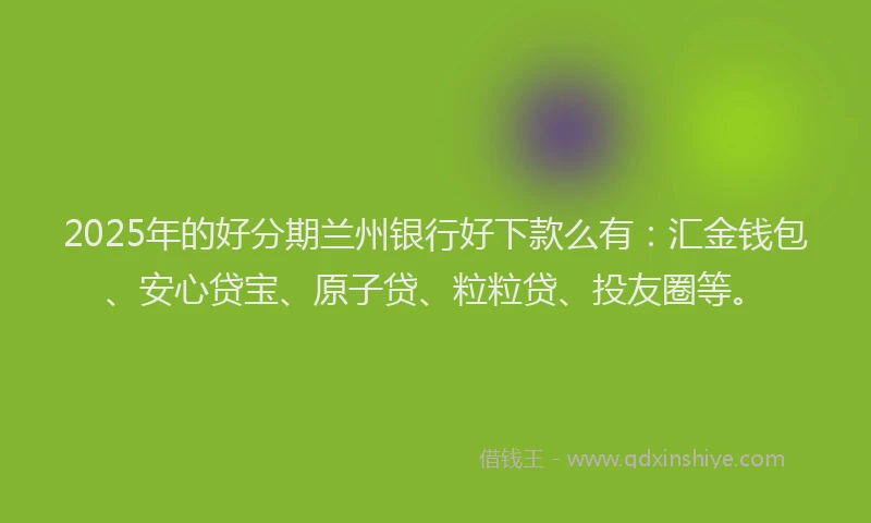 2025年的好分期兰州银行好下款么有：汇金钱包、安心贷宝、原子贷、粒粒贷、投友圈等。
