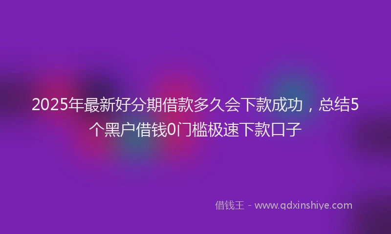 2025年最新好分期借款多久会下款成功，总结5个黑户借钱0门槛极速下款口子