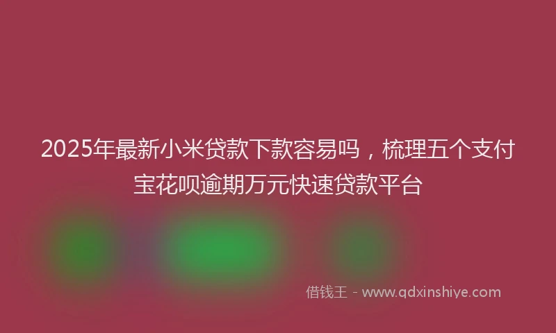 2025年最新小米贷款下款容易吗，梳理五个支付宝花呗逾期万元快速贷款平台