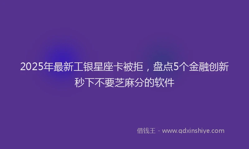 2025年最新工银星座卡被拒，盘点5个金融创新秒下不要芝麻分的软件