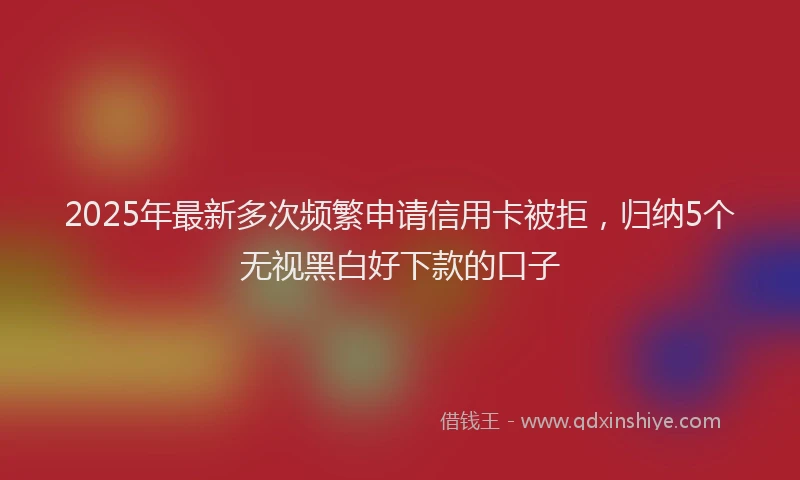 2025年最新多次频繁申请信用卡被拒，归纳5个无视黑白好下款的口子