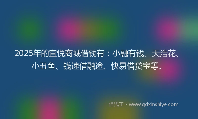2025年的宜悦商城借钱有：小融有钱、天浩花、小丑鱼、钱速借融途、快易借贷宝等。