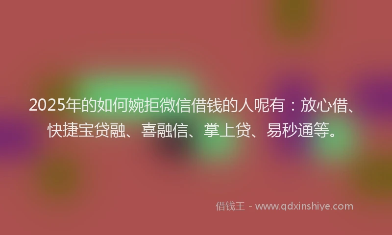 2025年的如何婉拒微信借钱的人呢有：放心借、快捷宝贷融、喜融信、掌上贷、易秒通等。