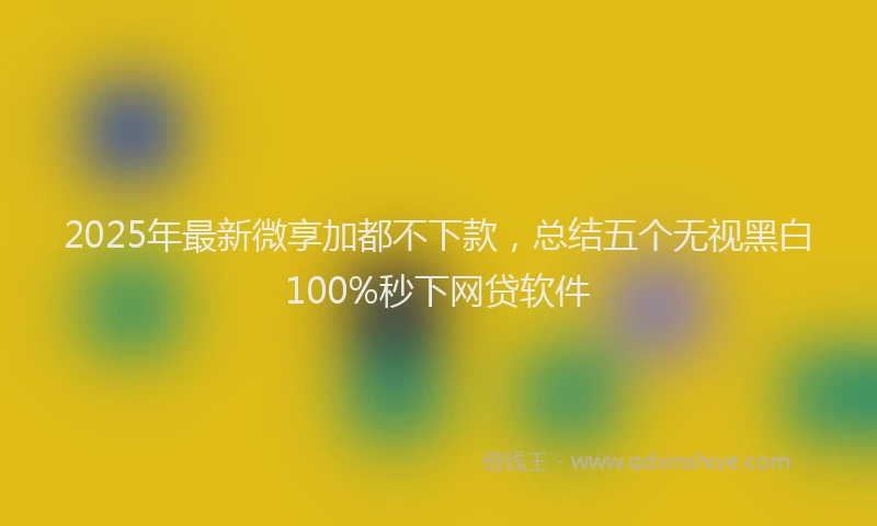 2025年最新微享加都不下款，总结五个无视黑白100%秒下网贷软件
