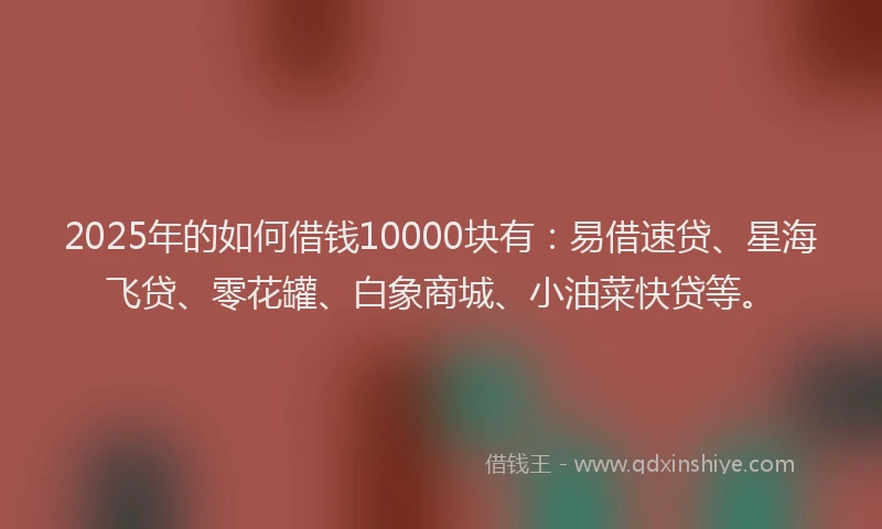 2025年的如何借钱10000块有：易借速贷、星海飞贷、零花罐、白象商城、小油菜快贷等。