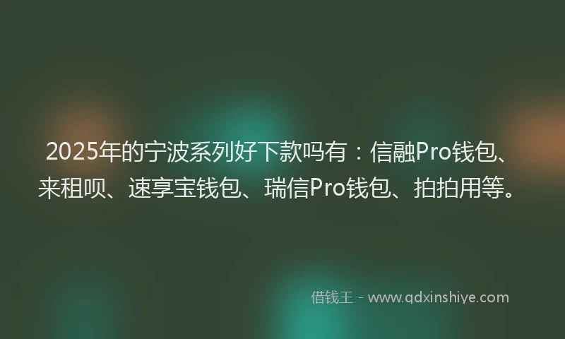 2025年的宁波系列好下款吗有：信融Pro钱包、来租呗、速享宝钱包、瑞信Pro钱包、拍拍用等。