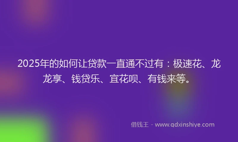 2025年的如何让贷款一直通不过有：极速花、龙龙享、钱贷乐、宜花呗、有钱来等。