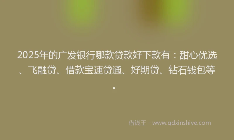 2025年的广发银行哪款贷款好下款有：甜心优选、飞融贷、借款宝速贷通、好期贷、钻石钱包等。