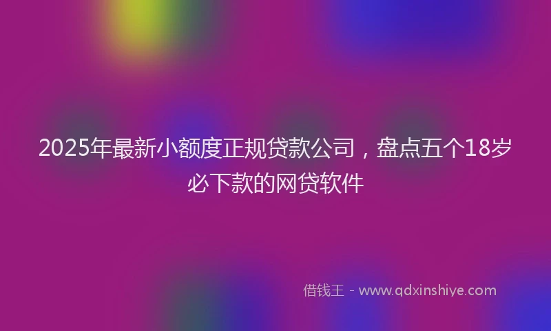 2025年最新小额度正规贷款公司，盘点五个18岁必下款的网贷软件
