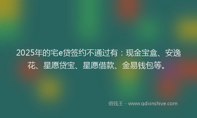 2025年的宅e贷签约不通过有：现金宝盒、安逸花、星愿贷宝、星愿借款、金易钱包等。