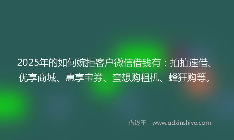 2025年的如何婉拒客户微信借钱有：拍拍速借、优享商城、惠享宝券、蛮想购租机、蜂狂购等。