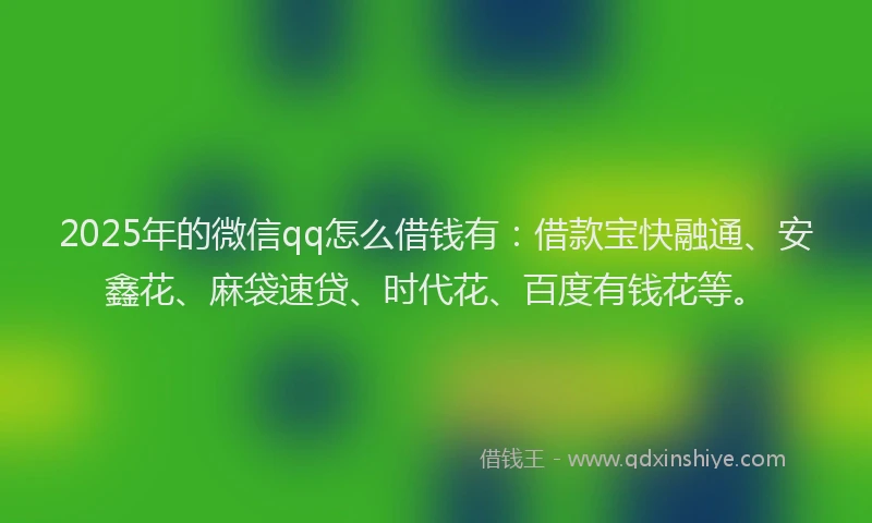2025年的微信qq怎么借钱有：借款宝快融通、安鑫花、麻袋速贷、时代花、百度有钱花等。