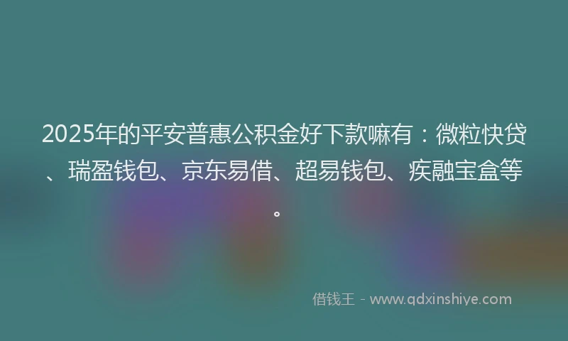 2025年的平安普惠公积金好下款嘛有：微粒快贷、瑞盈钱包、京东易借、超易钱包、疾融宝盒等。