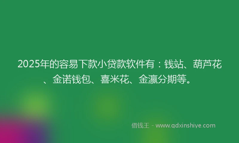 2025年的容易下款小贷款软件有：钱站、葫芦花、金诺钱包、喜米花、金瀛分期等。