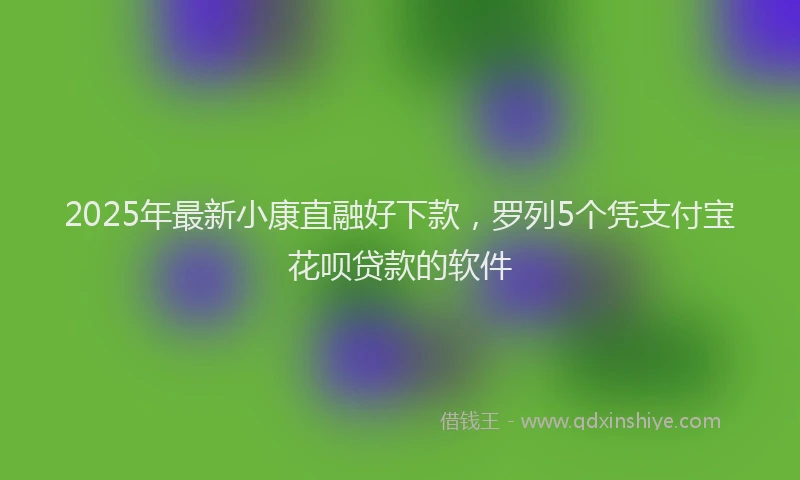 2025年最新小康直融好下款，罗列5个凭支付宝花呗贷款的软件