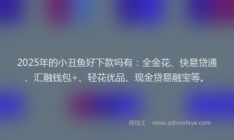 2025年的小丑鱼好下款吗有：全金花、快易贷通、汇融钱包+、轻花优品、现金贷易融宝等。