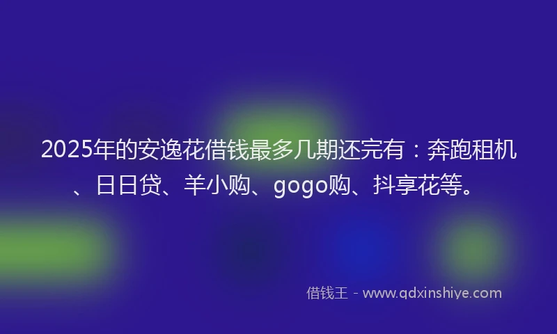 2025年的安逸花借钱最多几期还完有：奔跑租机、日日贷、羊小购、gogo购、抖享花等。
