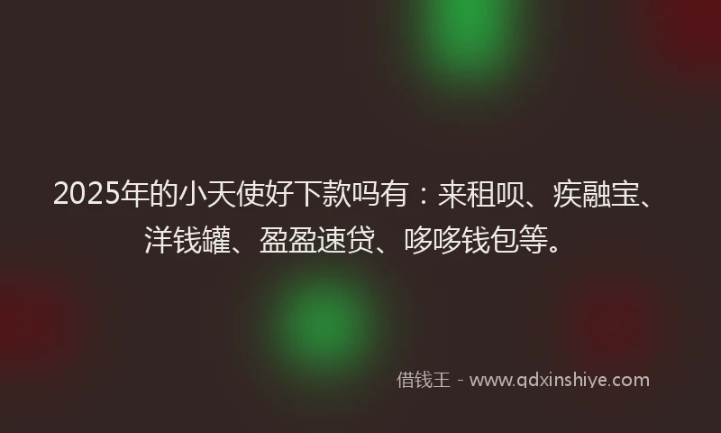 2025年的小天使好下款吗有：来租呗、疾融宝、洋钱罐、盈盈速贷、哆哆钱包等。