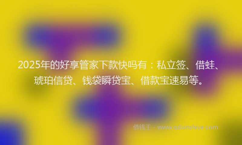 2025年的好享管家下款快吗有：私立签、借蛙、琥珀信贷、钱袋瞬贷宝、借款宝速易等。