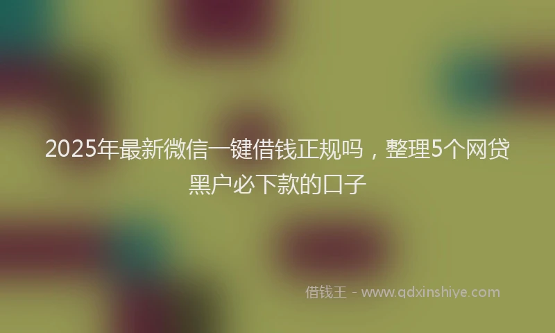 2025年最新微信一键借钱正规吗，整理5个网贷黑户必下款的口子