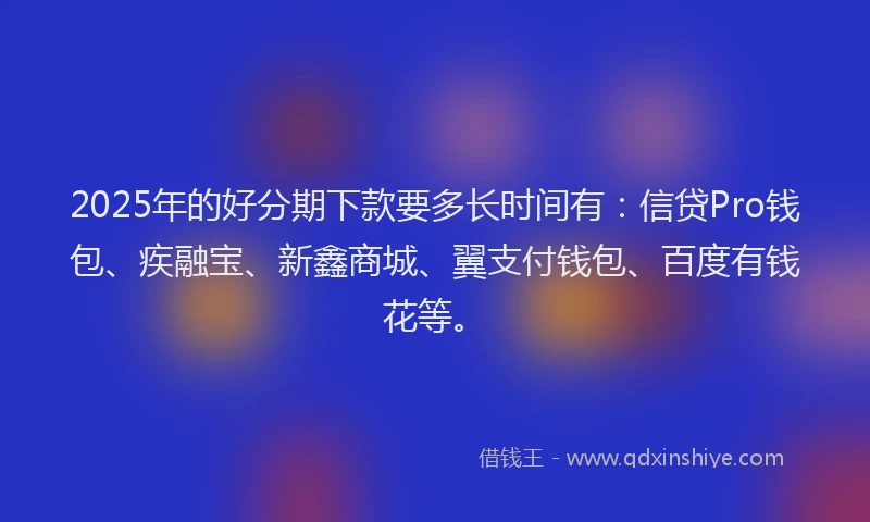 2025年的好分期下款要多长时间有：信贷Pro钱包、疾融宝、新鑫商城、翼支付钱包、百度有钱花等。