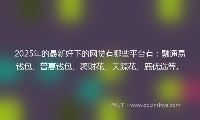 2025年的最新好下的网贷有哪些平台有：融通易钱包、普惠钱包、聚财花、天源花、鹿优选等。