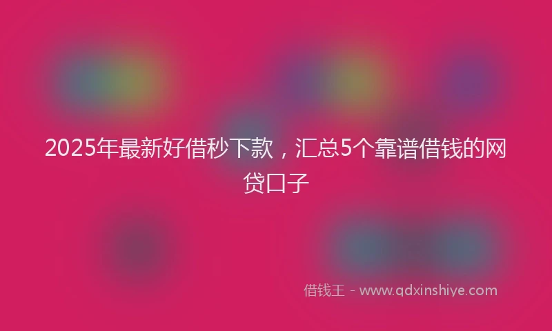 2025年最新好借秒下款，汇总5个靠谱借钱的网贷口子