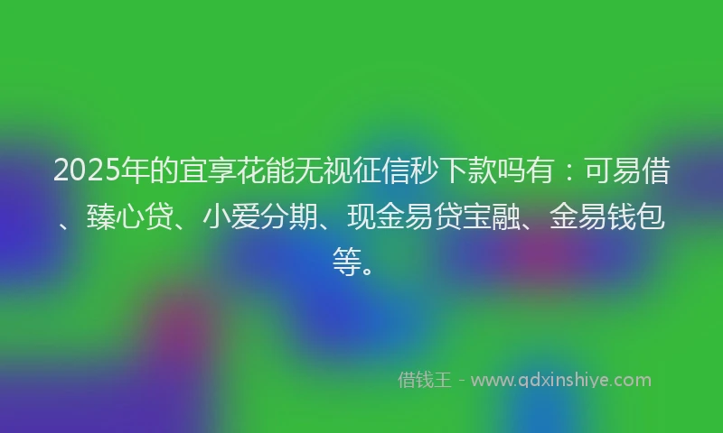 2025年的宜享花能无视征信秒下款吗有：可易借、臻心贷、小爱分期、现金易贷宝融、金易钱包等。