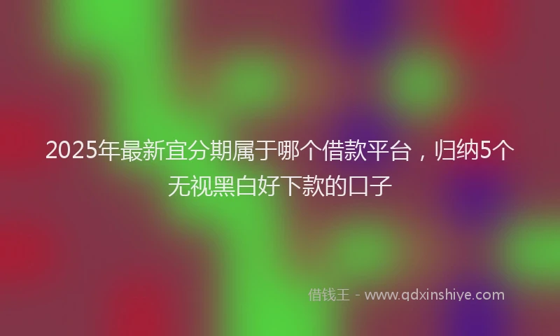 2025年最新宜分期属于哪个借款平台，归纳5个无视黑白好下款的口子