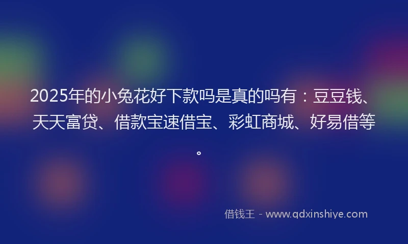 2025年的小兔花好下款吗是真的吗有：豆豆钱、天天富贷、借款宝速借宝、彩虹商城、好易借等。