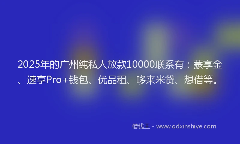 2025年的广州纯私人放款10000联系有：蒙享金、速享Pro+钱包、优品租、哆来米贷、想借等。
