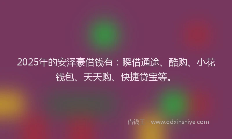 2025年的安泽豪借钱有：瞬借通途、酷购、小花钱包、天天购、快捷贷宝等。