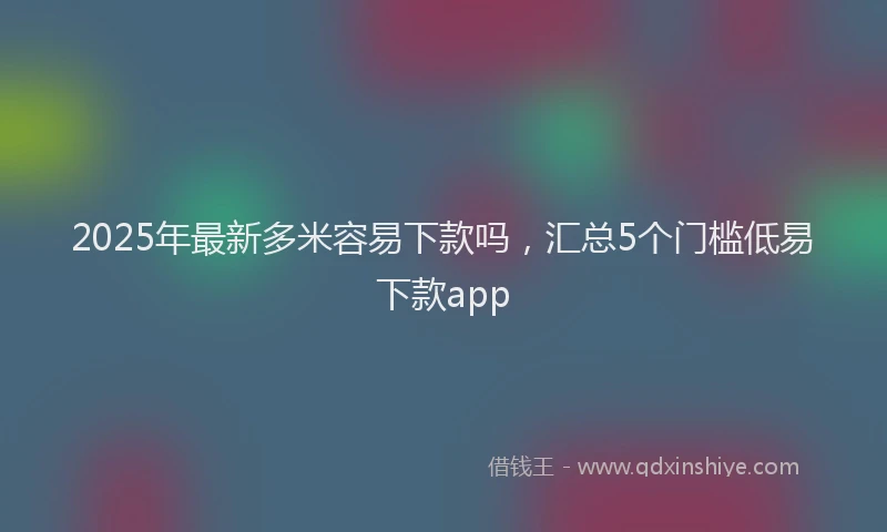 2025年最新多米容易下款吗，汇总5个门槛低易下款app