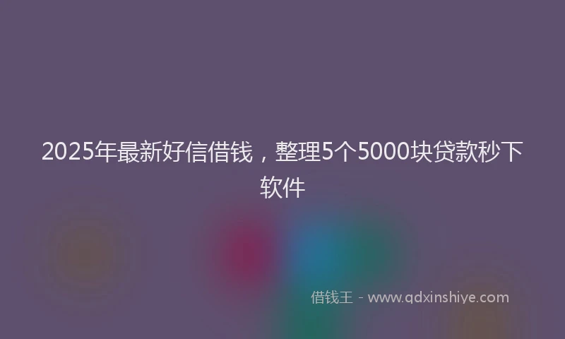 2025年最新好信借钱，整理5个5000块贷款秒下软件