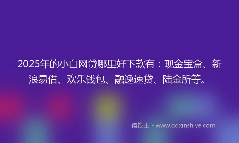 2025年的小白网贷哪里好下款有：现金宝盒、新浪易借、欢乐钱包、融逸速贷、陆金所等。
