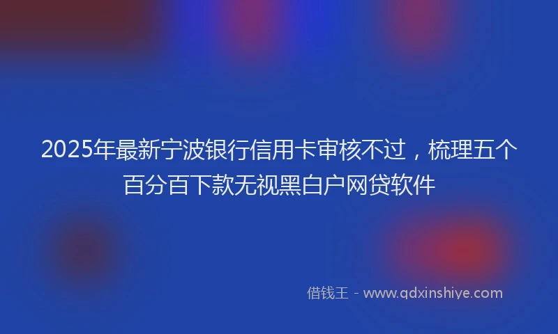 2025年最新宁波银行信用卡审核不过，梳理五个百分百下款无视黑白户网贷软件