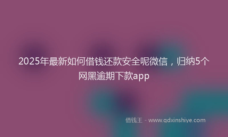 2025年最新如何借钱还款安全呢微信，归纳5个网黑逾期下款app