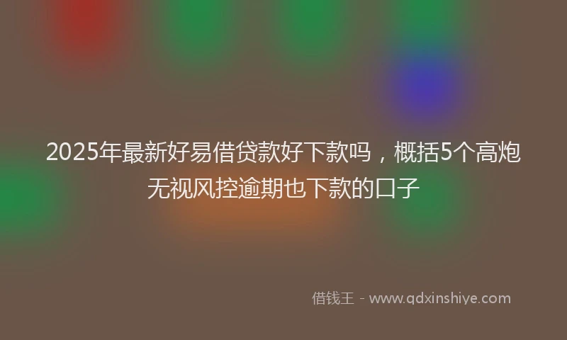 2025年最新好易借贷款好下款吗，概括5个高炮无视风控逾期也下款的口子