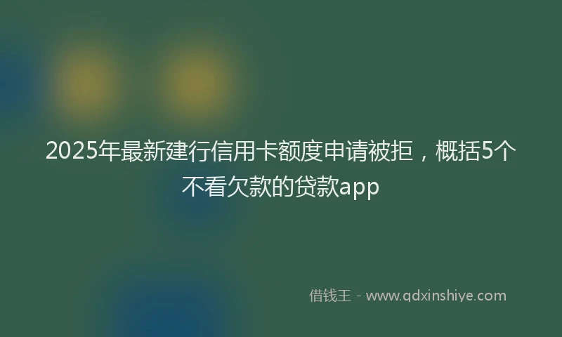 2025年最新建行信用卡额度申请被拒，概括5个不看欠款的贷款app