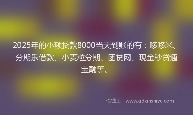 2025年的小额贷款8000当天到账的有：哆哆米、分期乐借款、小麦粒分期、团贷网、现金秒贷通宝融等。