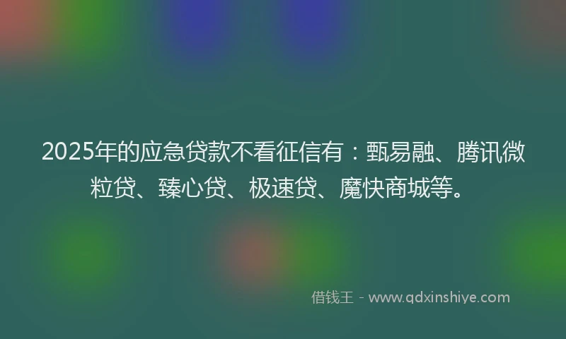 2025年的应急贷款不看征信有：甄易融、腾讯微粒贷、臻心贷、极速贷、魔快商城等。