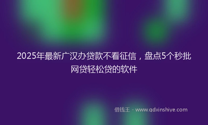 2025年最新广汉办贷款不看征信，盘点5个秒批网贷轻松贷的软件