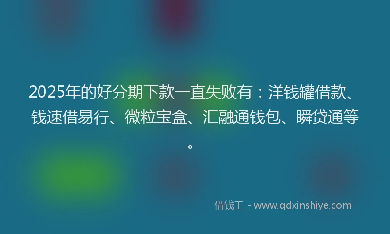 2025年的好分期下款一直失败有：洋钱罐借款、钱速借易行、微粒宝盒、汇融通钱包、瞬贷通等。