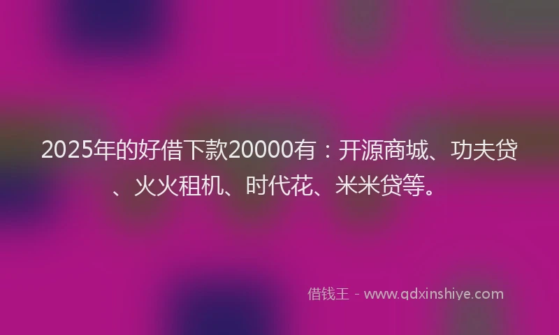 2025年的好借下款20000有：开源商城、功夫贷、火火租机、时代花、米米贷等。