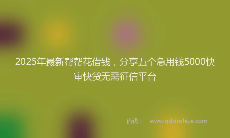 2025年最新帮帮花借钱，分享五个急用钱5000快审快贷无需征信平台