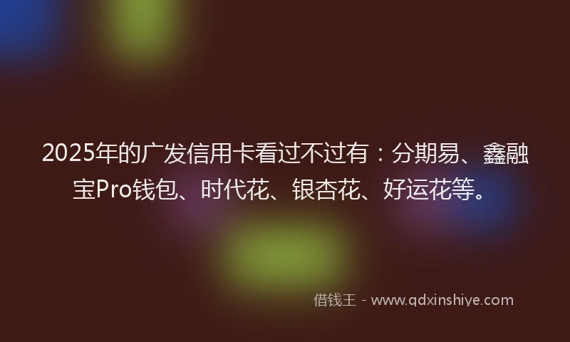 2025年的广发信用卡看过不过有：分期易、鑫融宝Pro钱包、时代花、银杏花、好运花等。