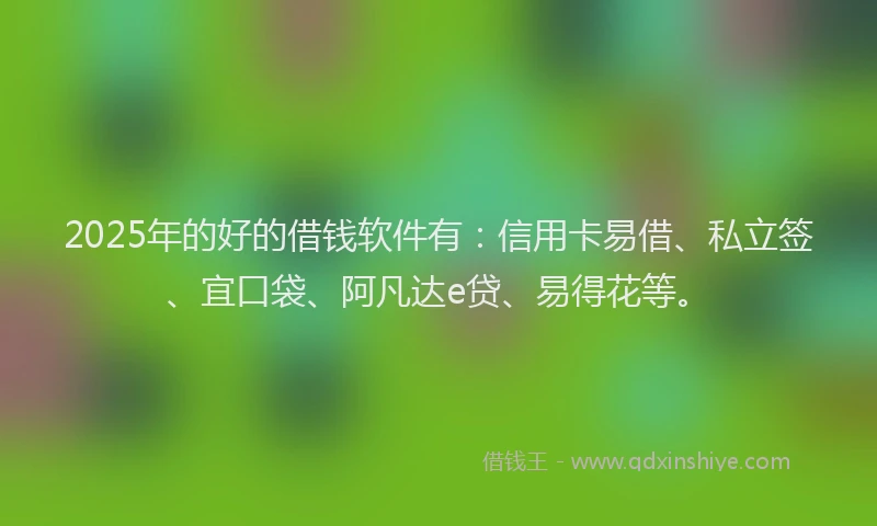2025年的好的借钱软件有：信用卡易借、私立签、宜口袋、阿凡达e贷、易得花等。