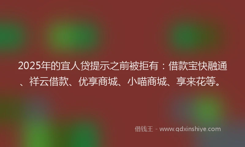 2025年的宜人贷提示之前被拒有：借款宝快融通、祥云借款、优享商城、小喵商城、享来花等。